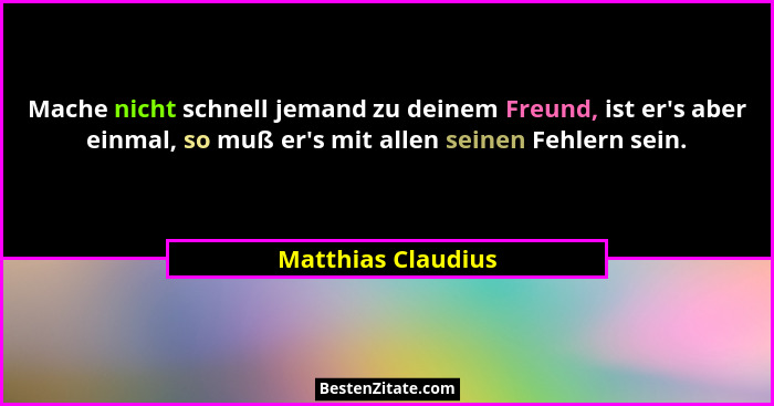 Mache nicht schnell jemand zu deinem Freund, ist er's aber einmal, so muß er's mit allen seinen Fehlern sein.... - Matthias Claudius