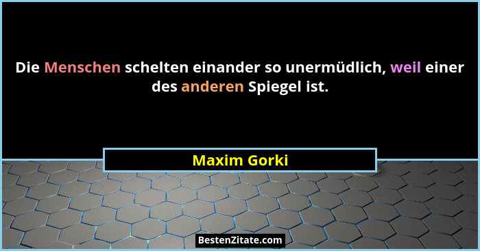 Die Menschen schelten einander so unermüdlich, weil einer des anderen Spiegel ist.... - Maxim Gorki
