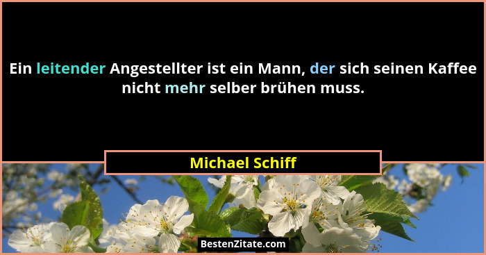 Ein leitender Angestellter ist ein Mann, der sich seinen Kaffee nicht mehr selber brühen muss.... - Michael Schiff