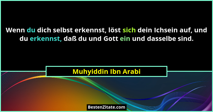 Wenn du dich selbst erkennst, löst sich dein Ichsein auf, und du erkennst, daß du und Gott ein und dasselbe sind.... - Muhyiddin Ibn Arabi