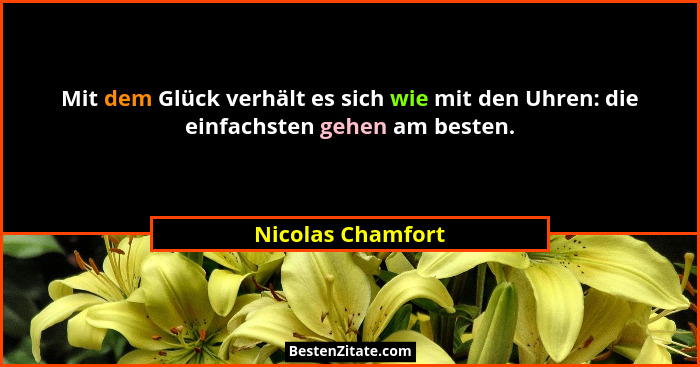 Mit dem Glück verhält es sich wie mit den Uhren: die einfachsten gehen am besten.... - Nicolas Chamfort