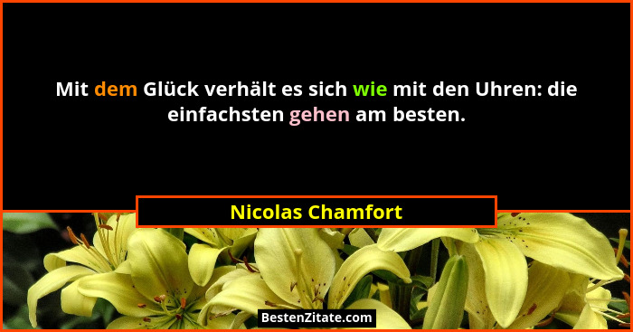 Mit dem Glück verhält es sich wie mit den Uhren: die einfachsten gehen am besten.... - Nicolas Chamfort