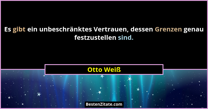 Es gibt ein unbeschränktes Vertrauen, dessen Grenzen genau festzustellen sind.... - Otto Weiß