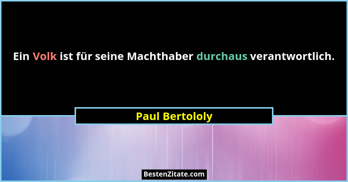 Ein Volk ist für seine Machthaber durchaus verantwortlich.... - Paul Bertololy
