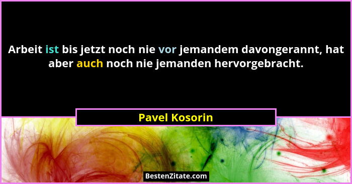Arbeit ist bis jetzt noch nie vor jemandem davongerannt, hat aber auch noch nie jemanden hervorgebracht.... - Pavel Kosorin