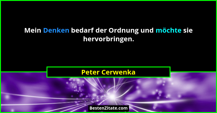 Mein Denken bedarf der Ordnung und möchte sie hervorbringen.... - Peter Cerwenka