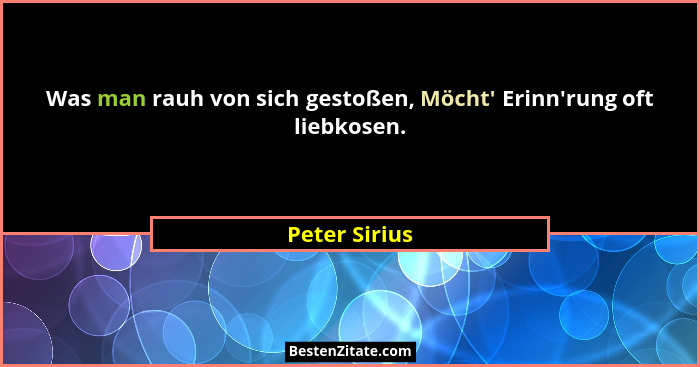 Was man rauh von sich gestoßen, Möcht' Erinn'rung oft liebkosen.... - Peter Sirius