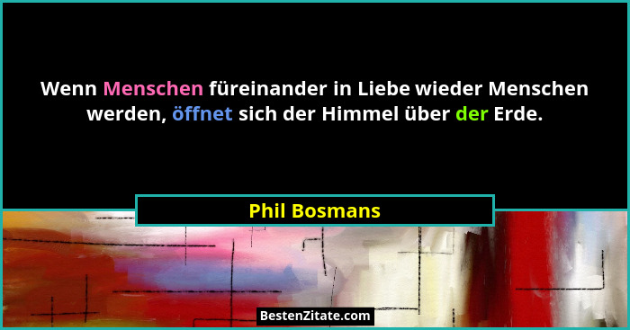 Wenn Menschen füreinander in Liebe wieder Menschen werden, öffnet sich der Himmel über der Erde.... - Phil Bosmans
