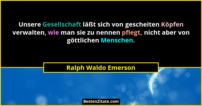 Unsere Gesellschaft läßt sich von gescheiten Köpfen verwalten, wie man sie zu nennen pflegt, nicht aber von göttlichen Menschen.... - Ralph Waldo Emerson
