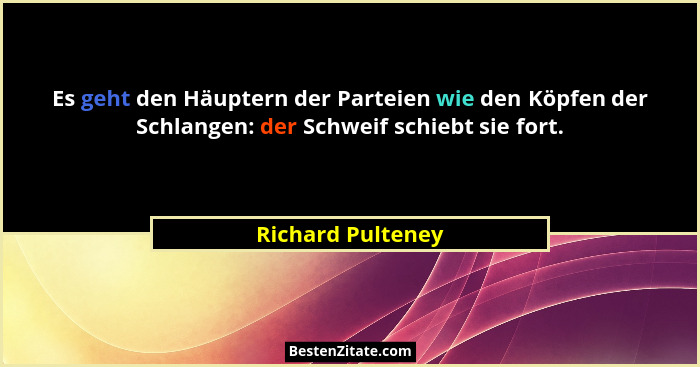 Es geht den Häuptern der Parteien wie den Köpfen der Schlangen: der Schweif schiebt sie fort.... - Richard Pulteney