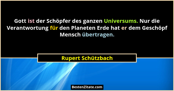Gott ist der Schöpfer des ganzen Universums. Nur die Verantwortung für den Planeten Erde hat er dem Geschöpf Mensch übertragen.... - Rupert Schützbach