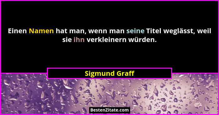 Einen Namen hat man, wenn man seine Titel weglässt, weil sie ihn verkleinern würden.... - Sigmund Graff