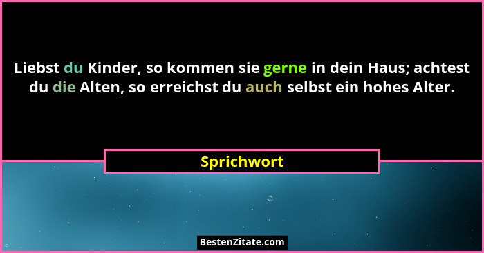 Liebst du Kinder, so kommen sie gerne in dein Haus; achtest du die Alten, so erreichst du auch selbst ein hohes Alter.... - Sprichwort