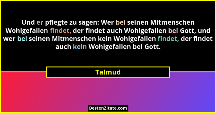 Und er pflegte zu sagen: Wer bei seinen Mitmenschen Wohlgefallen findet, der findet auch Wohlgefallen bei Gott, und wer bei seinen Mitmensche... - Talmud