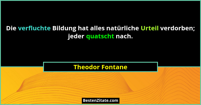 Die verfluchte Bildung hat alles natürliche Urteil verdorben; jeder quatscht nach.... - Theodor Fontane