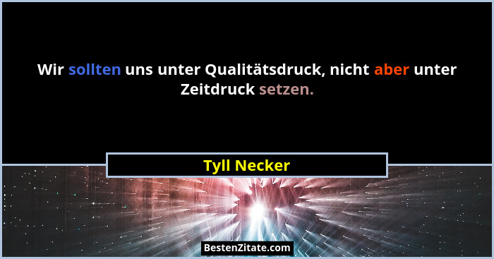 Wir sollten uns unter Qualitätsdruck, nicht aber unter Zeitdruck setzen.... - Tyll Necker