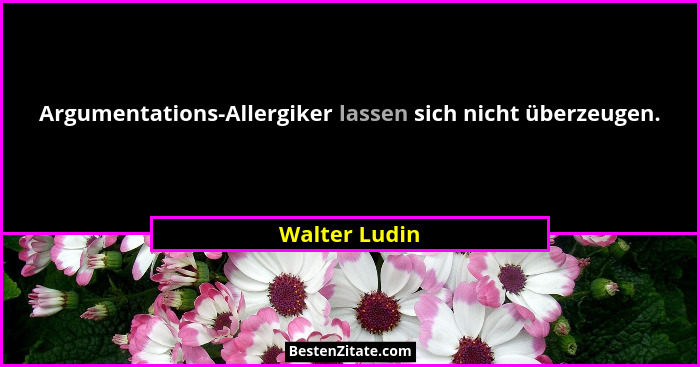 Argumentations-Allergiker lassen sich nicht überzeugen.... - Walter Ludin