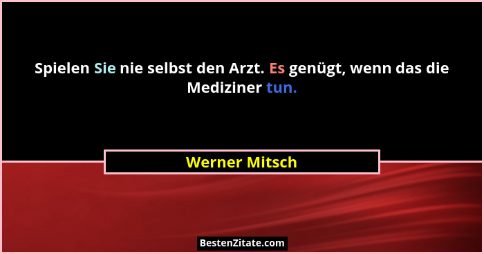Spielen Sie nie selbst den Arzt. Es genügt, wenn das die Mediziner tun.... - Werner Mitsch