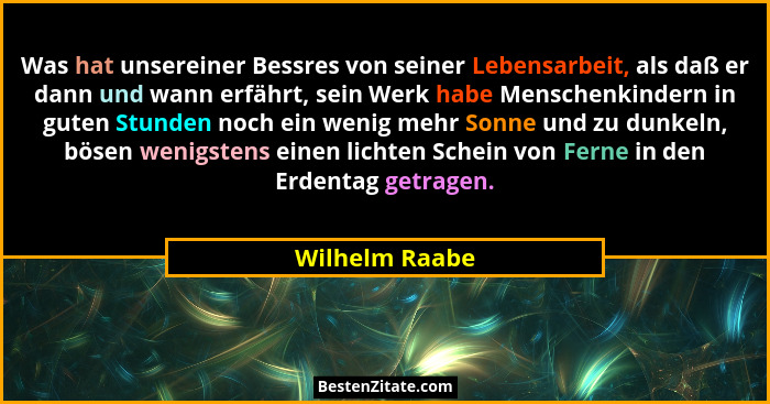 Was hat unsereiner Bessres von seiner Lebensarbeit, als daß er dann und wann erfährt, sein Werk habe Menschenkindern in guten Stunden... - Wilhelm Raabe
