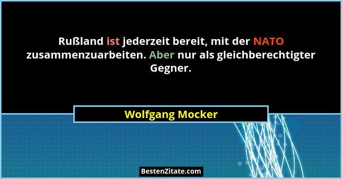 Rußland ist jederzeit bereit, mit der NATO zusammenzuarbeiten. Aber nur als gleichberechtigter Gegner.... - Wolfgang Mocker