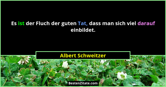Es ist der Fluch der guten Tat, dass man sich viel darauf einbildet.... - Albert Schweitzer