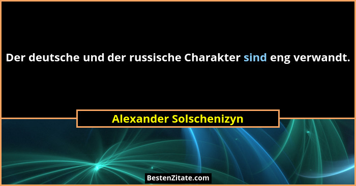 Der deutsche und der russische Charakter sind eng verwandt.... - Alexander Solschenizyn