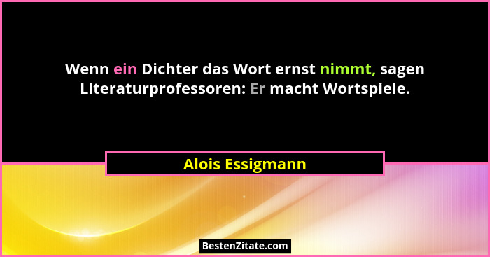 Wenn ein Dichter das Wort ernst nimmt, sagen Literaturprofessoren: Er macht Wortspiele.... - Alois Essigmann