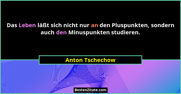 Das Leben läßt sich nicht nur an den Pluspunkten, sondern auch den Minuspunkten studieren.... - Anton Tschechow