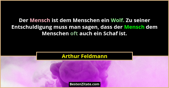 Der Mensch ist dem Menschen ein Wolf. Zu seiner Entschuldigung muss man sagen, dass der Mensch dem Menschen oft auch ein Schaf ist.... - Arthur Feldmann