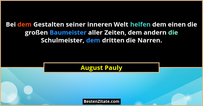 Bei dem Gestalten seiner inneren Welt helfen dem einen die großen Baumeister aller Zeiten, dem andern die Schulmeister, dem dritten die... - August Pauly