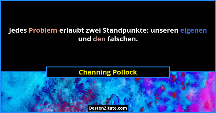 Jedes Problem erlaubt zwei Standpunkte: unseren eigenen und den falschen.... - Channing Pollock