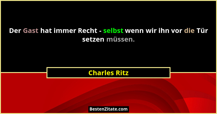 Der Gast hat immer Recht - selbst wenn wir ihn vor die Tür setzen müssen.... - Charles Ritz