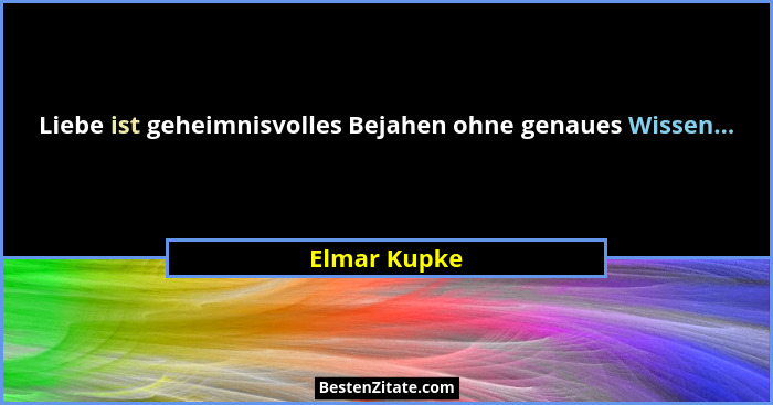Liebe ist geheimnisvolles Bejahen ohne genaues Wissen...... - Elmar Kupke