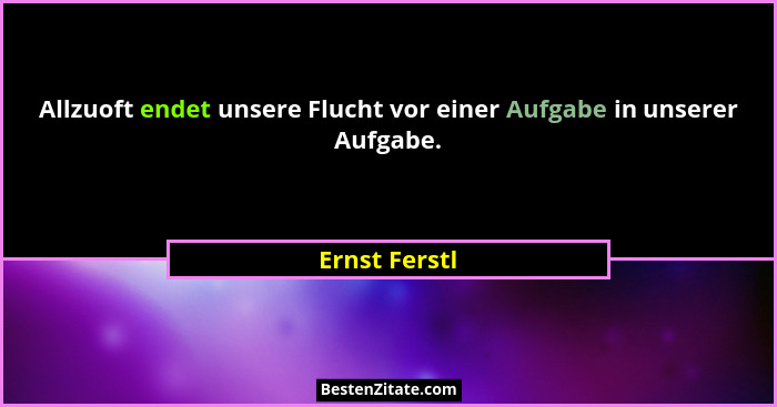 Allzuoft endet unsere Flucht vor einer Aufgabe in unserer Aufgabe.... - Ernst Ferstl