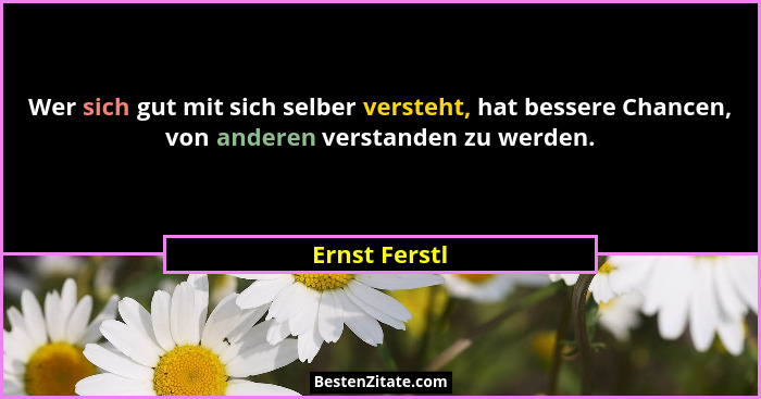 Wer sich gut mit sich selber versteht, hat bessere Chancen, von anderen verstanden zu werden.... - Ernst Ferstl