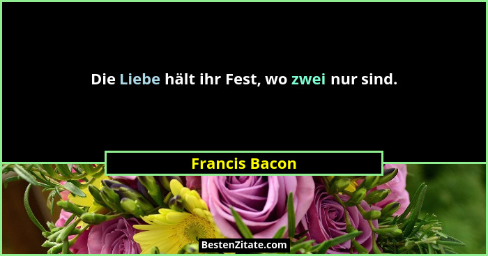 Die Liebe hält ihr Fest, wo zwei nur sind.... - Francis Bacon