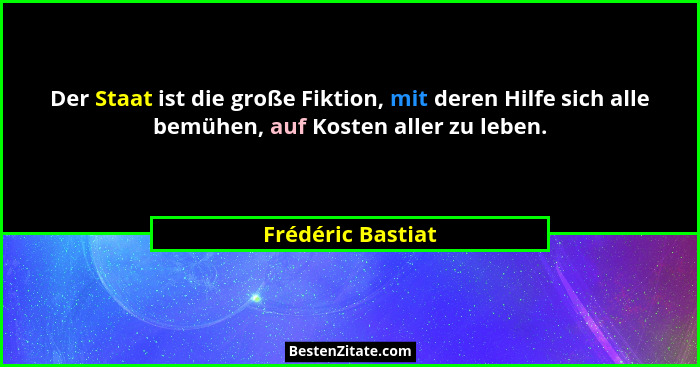 Der Staat ist die große Fiktion, mit deren Hilfe sich alle bemühen, auf Kosten aller zu leben.... - Frédéric Bastiat