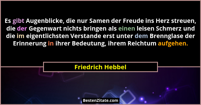 Es gibt Augenblicke, die nur Samen der Freude ins Herz streuen, die der Gegenwart nichts bringen als einen leisen Schmerz und die i... - Friedrich Hebbel