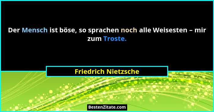 Der Mensch ist böse, so sprachen noch alle Weisesten – mir zum Troste.... - Friedrich Nietzsche