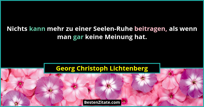 Nichts kann mehr zu einer Seelen-Ruhe beitragen, als wenn man gar keine Meinung hat.... - Georg Christoph Lichtenberg