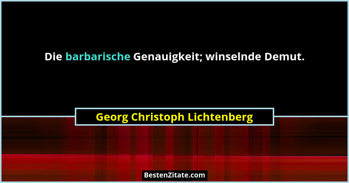 Die barbarische Genauigkeit; winselnde Demut.... - Georg Christoph Lichtenberg