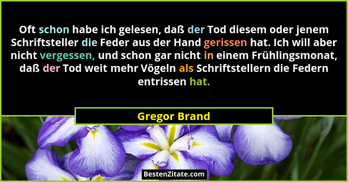 Oft schon habe ich gelesen, daß der Tod diesem oder jenem Schriftsteller die Feder aus der Hand gerissen hat. Ich will aber nicht verge... - Gregor Brand