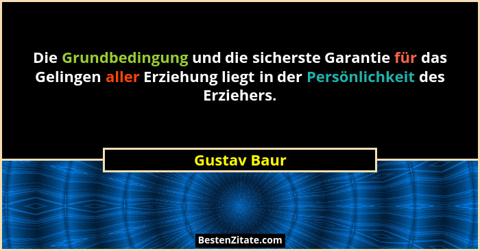Die Grundbedingung und die sicherste Garantie für das Gelingen aller Erziehung liegt in der Persönlichkeit des Erziehers.... - Gustav Baur
