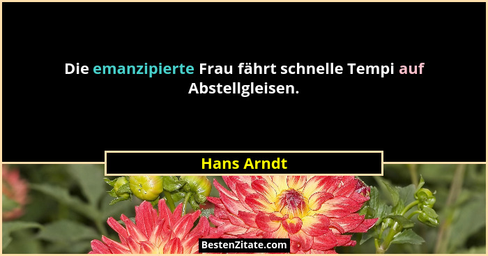 Die emanzipierte Frau fährt schnelle Tempi auf Abstellgleisen.... - Hans Arndt
