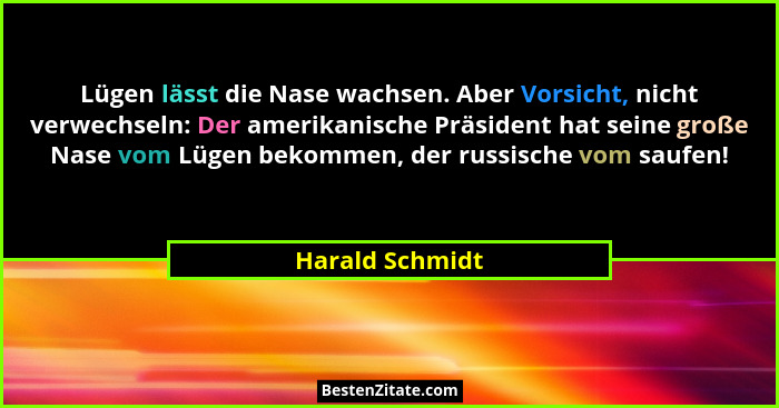 Lügen lässt die Nase wachsen. Aber Vorsicht, nicht verwechseln: Der amerikanische Präsident hat seine große Nase vom Lügen bekommen,... - Harald Schmidt