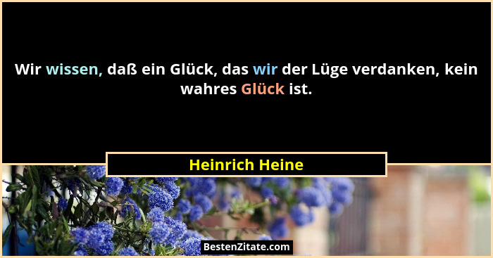 Wir wissen, daß ein Glück, das wir der Lüge verdanken, kein wahres Glück ist.... - Heinrich Heine