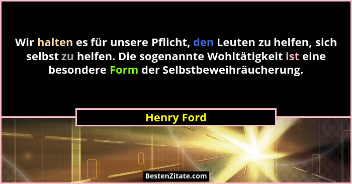 Wir halten es für unsere Pflicht, den Leuten zu helfen, sich selbst zu helfen. Die sogenannte Wohltätigkeit ist eine besondere Form der S... - Henry Ford