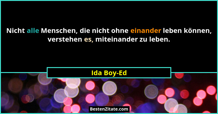 Nicht alle Menschen, die nicht ohne einander leben können, verstehen es, miteinander zu leben.... - Ida Boy-Ed
