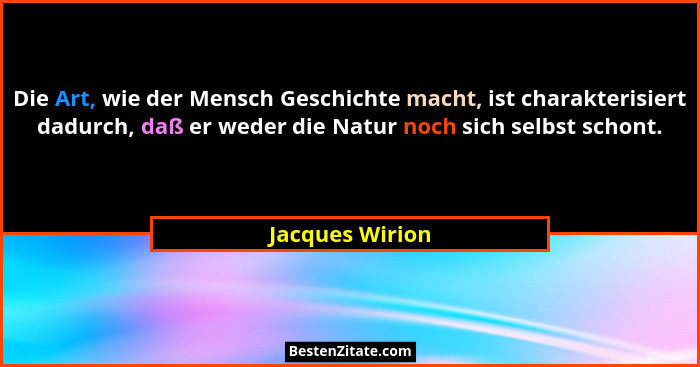 Die Art, wie der Mensch Geschichte macht, ist charakterisiert dadurch, daß er weder die Natur noch sich selbst schont.... - Jacques Wirion