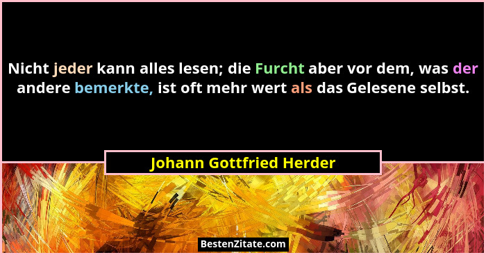 Nicht jeder kann alles lesen; die Furcht aber vor dem, was der andere bemerkte, ist oft mehr wert als das Gelesene selbst.... - Johann Gottfried Herder